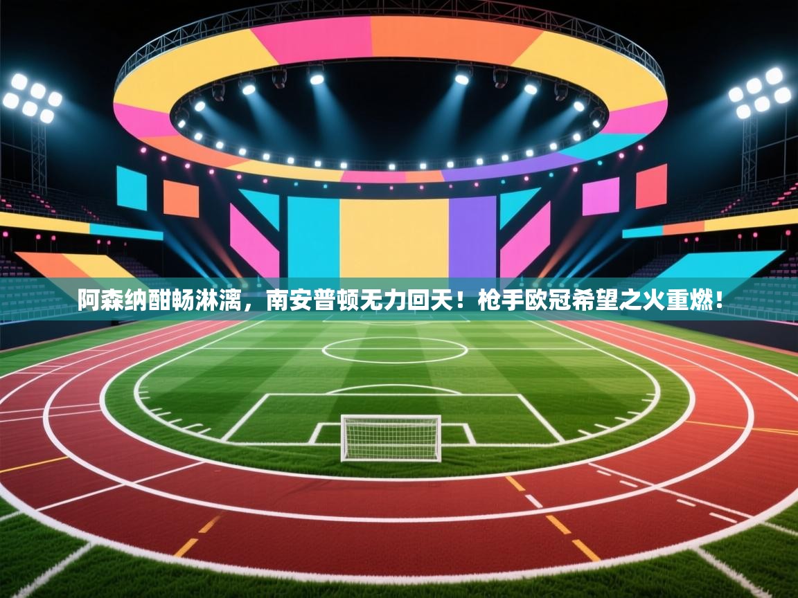 阿森纳酣畅淋漓，南安普顿无力回天！枪手欧冠希望之火重燃！