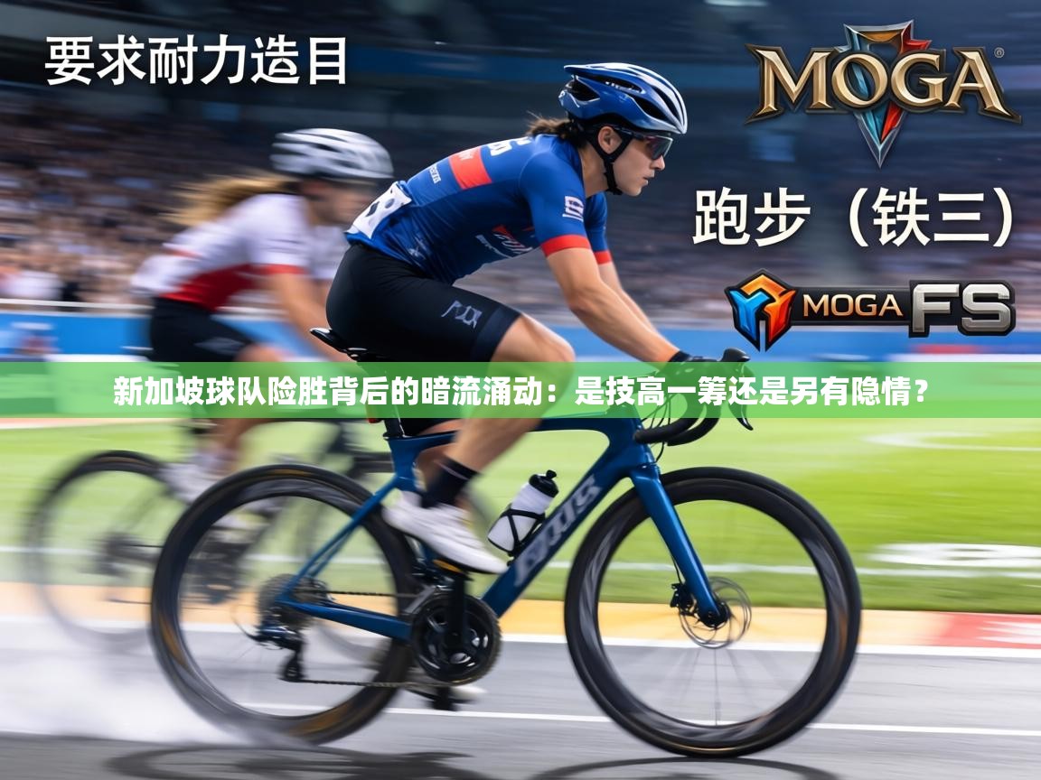 新加坡球队险胜背后的暗流涌动：是技高一筹还是另有隐情？